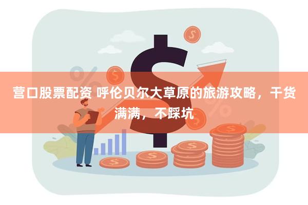 营口股票配资 呼伦贝尔大草原的旅游攻略，干货满满，不踩坑