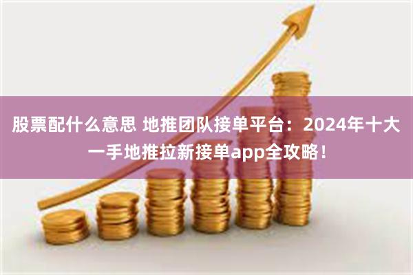 股票配什么意思 地推团队接单平台：2024年十大一手地推拉新接单app全攻略！