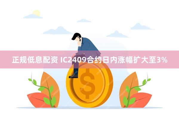 正规低息配资 IC2409合约日内涨幅扩大至3%