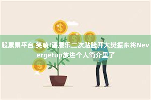 股票票平台 笑喷!潘展乐二次贴脸开大樊振东将Nevergetup放进个人简介里了