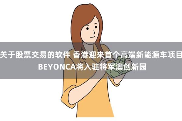 关于股票交易的软件 香港迎来首个高端新能源车项目 BEYONCA将入驻将军澳创新园
