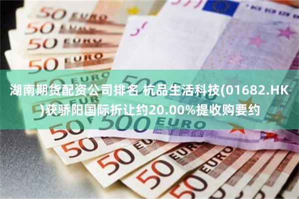 湖南期货配资公司排名 杭品生活科技(01682.HK)获骄阳国际折让约20.00%提收购要约