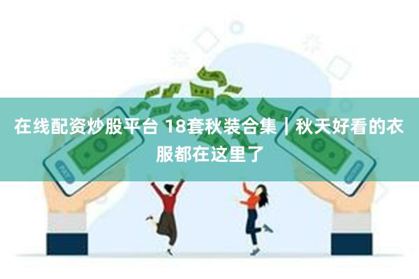 在线配资炒股平台 18套秋装合集｜秋天好看的衣服都在这里了