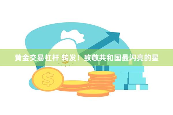 黄金交易杠杆 转发！致敬共和国最闪亮的星
