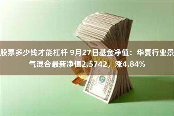 股票多少钱才能杠杆 9月27日基金净值：华夏行业景气混合最新净值2.5742，涨4.84%