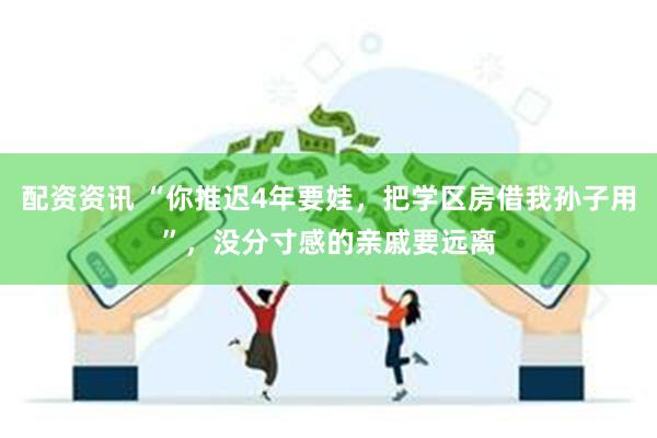 配资资讯 “你推迟4年要娃，把学区房借我孙子用”，没分寸感的亲戚要远离
