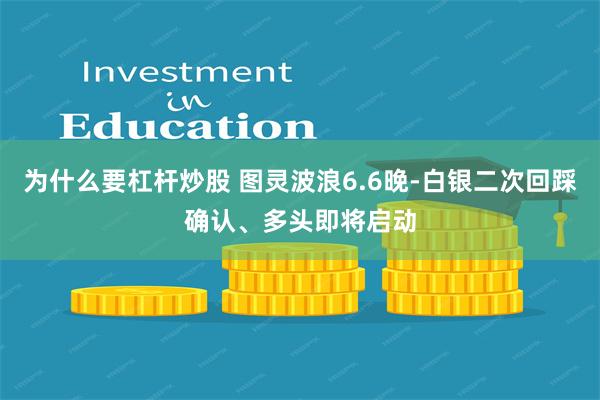 为什么要杠杆炒股 图灵波浪6.6晚-白银二次回踩确认、多头即将启动