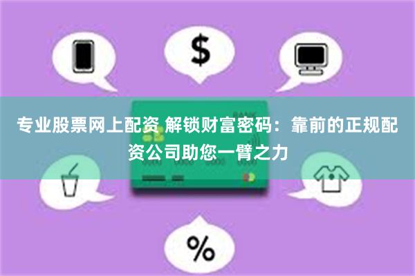 专业股票网上配资 解锁财富密码：靠前的正规配资公司助您一臂之力