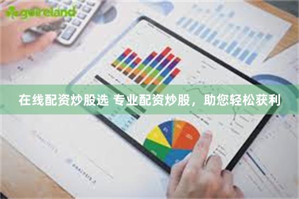 在线配资炒股选 专业配资炒股，助您轻松获利
