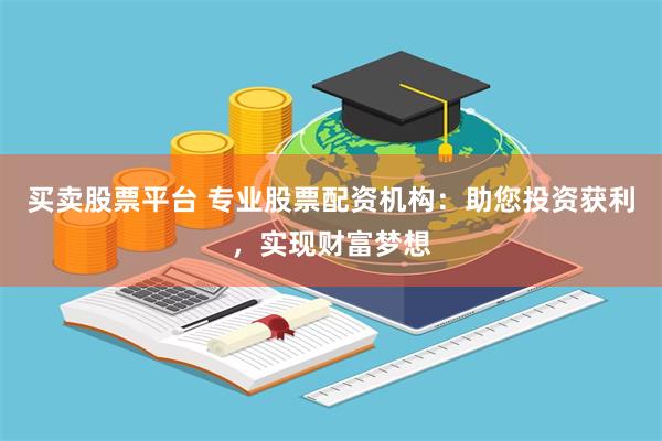 买卖股票平台 专业股票配资机构：助您投资获利，实现财富梦想