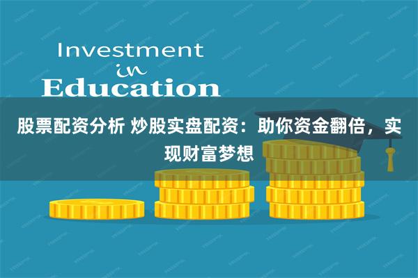 股票配资分析 炒股实盘配资：助你资金翻倍，实现财富梦想