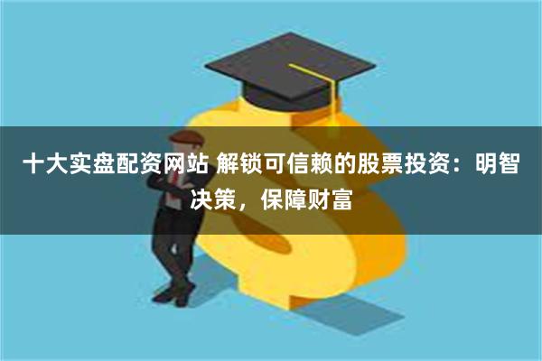 十大实盘配资网站 解锁可信赖的股票投资：明智决策，保障财富
