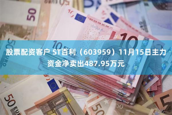 股票配资客户 ST百利（603959）11月15日主力资金净卖出487.95万元