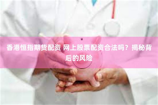 香港恒指期货配资 网上股票配资合法吗？揭秘背后的风险