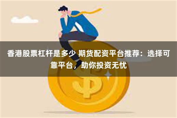 香港股票杠杆是多少 期货配资平台推荐：选择可靠平台，助你投资无忧