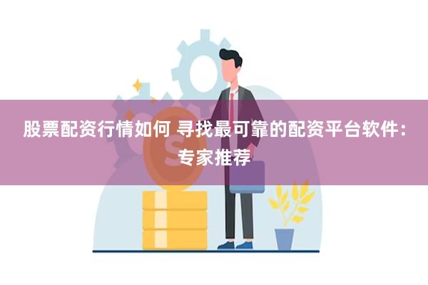 股票配资行情如何 寻找最可靠的配资平台软件：专家推荐