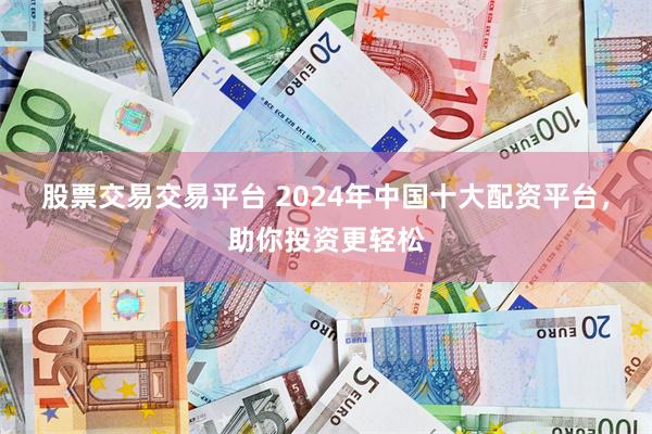股票交易交易平台 2024年中国十大配资平台，助你投资更轻松