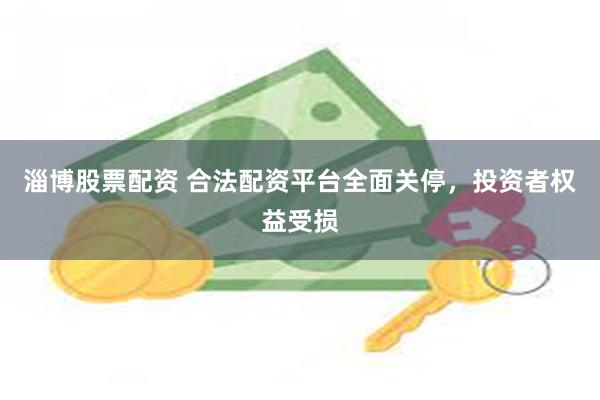 淄博股票配资 合法配资平台全面关停，投资者权益受损