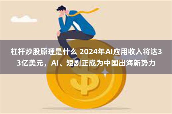 杠杆炒股原理是什么 2024年AI应用收入将达33亿美元，AI、短剧正成为中国出海新势力