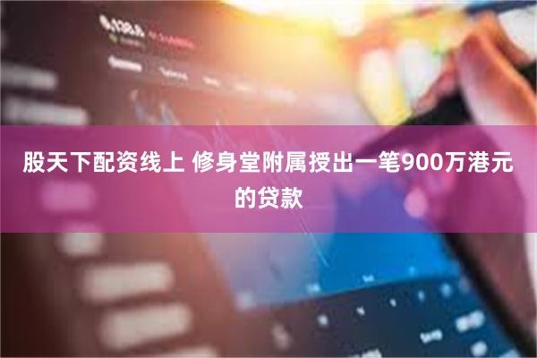 股天下配资线上 修身堂附属授出一笔900万港元的贷款