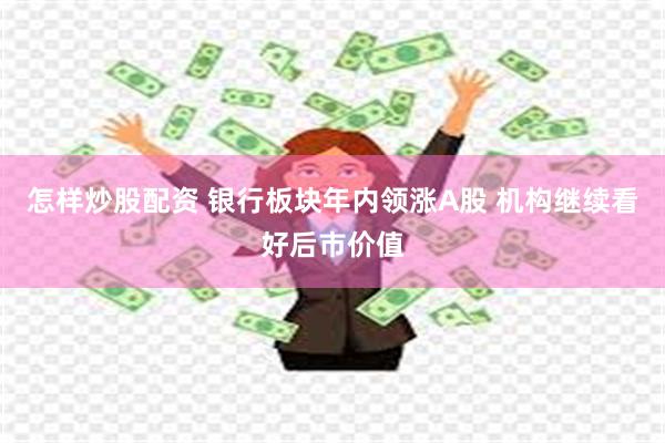 怎样炒股配资 银行板块年内领涨A股 机构继续看好后市价值