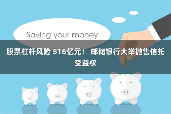 股票杠杆风险 516亿元！ 邮储银行大举抛售信托受益权