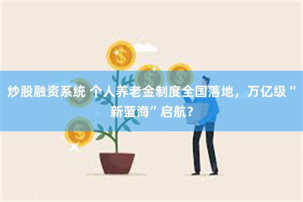 炒股融资系统 个人养老金制度全国落地，万亿级“新蓝海”启航？