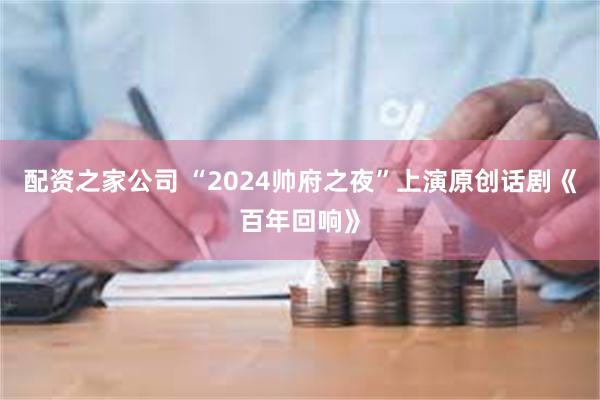 配资之家公司 “2024帅府之夜”上演原创话剧《百年回响》