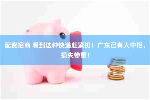 配资招商 看到这种快递赶紧扔！广东已有人中招，损失惨重！