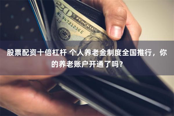 股票配资十倍杠杆 个人养老金制度全国推行，你的养老账户开通了吗？