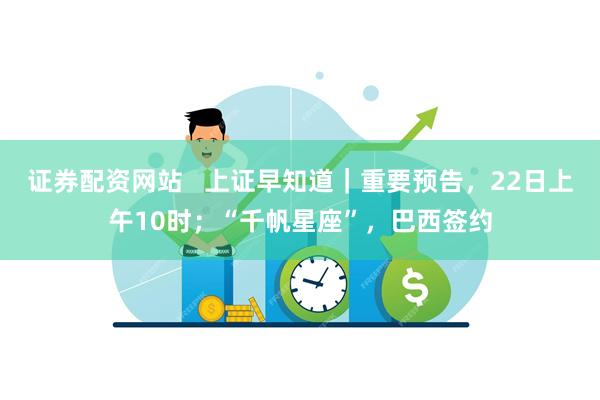 证券配资网站   上证早知道｜重要预告，22日上午10时；“千帆星座”，巴西签约