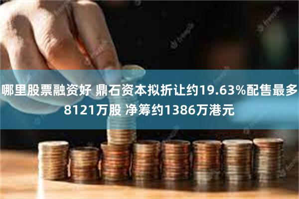 哪里股票融资好 鼎石资本拟折让约19.63%配售最多8121万股 净筹约1386万港元