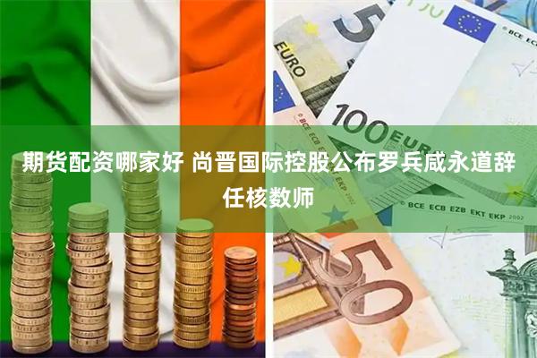 期货配资哪家好 尚晋国际控股公布罗兵咸永道辞任核数师