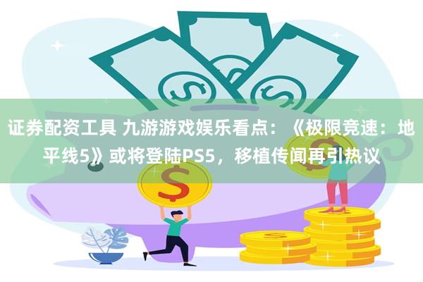 证券配资工具 九游游戏娱乐看点：《极限竞速：地平线5》或将登陆PS5，移植传闻再引热议