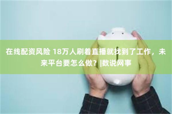 在线配资风险 18万人刷着直播就找到了工作，未来平台要怎么做？|数说网事