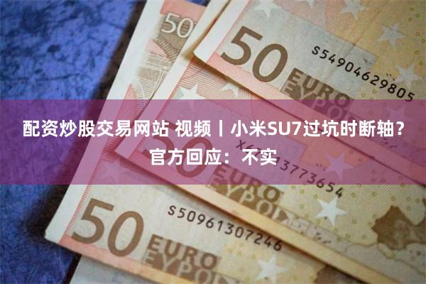 配资炒股交易网站 视频丨小米SU7过坑时断轴？官方回应：不实