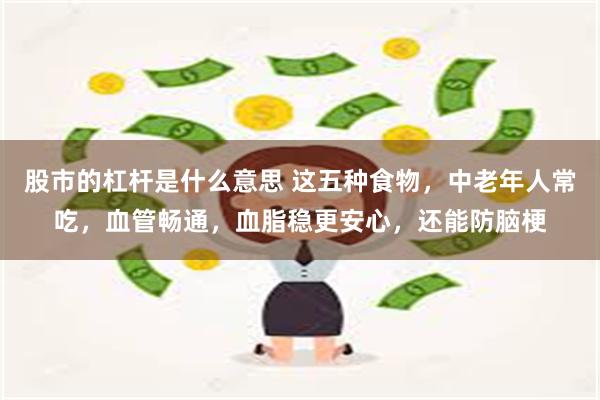 股市的杠杆是什么意思 这五种食物，中老年人常吃，血管畅通，血脂稳更安心，还能防脑梗