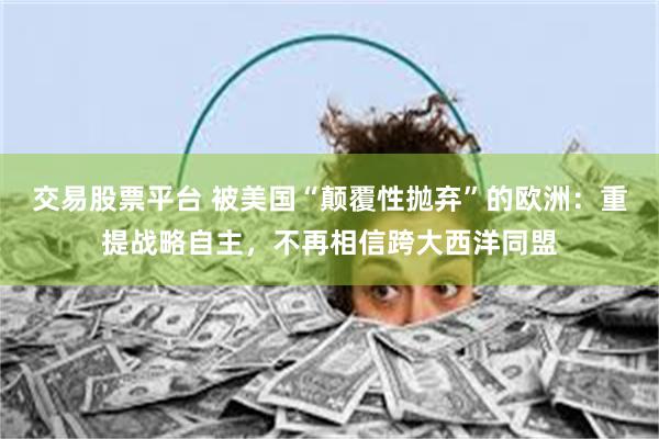 交易股票平台 被美国“颠覆性抛弃”的欧洲：重提战略自主，不再相信跨大西洋同盟