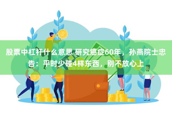 股票中杠杆什么意思 研究癌症60年，孙燕院士忠告：平时少碰4样东西，别不放心上