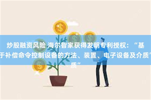 炒股融资风险 海尔智家获得发明专利授权：“基于补偿命令控制设备的方法、装置、电子设备及介质”