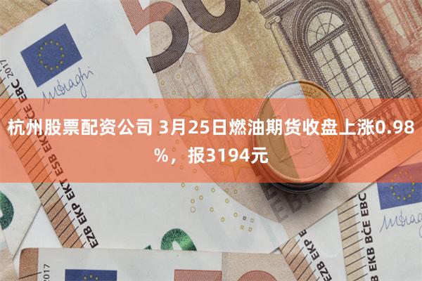 杭州股票配资公司 3月25日燃油期货收盘上涨0.98%，报3194元