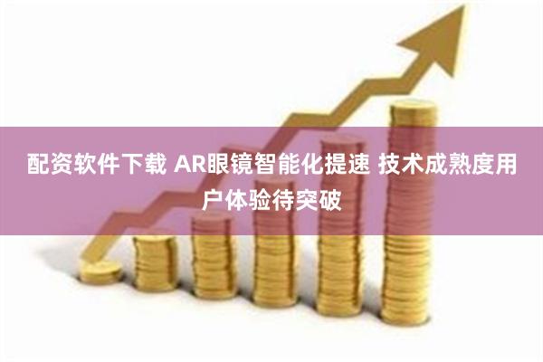 配资软件下载 AR眼镜智能化提速 技术成熟度用户体验待突破