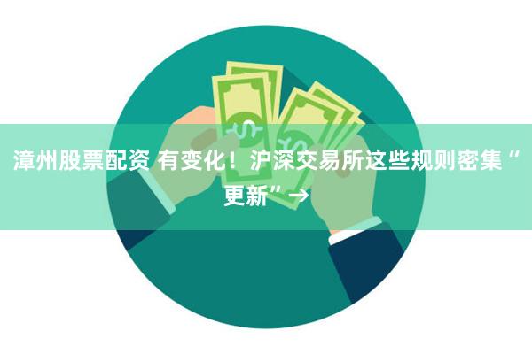 漳州股票配资 有变化！沪深交易所这些规则密集“更新”→