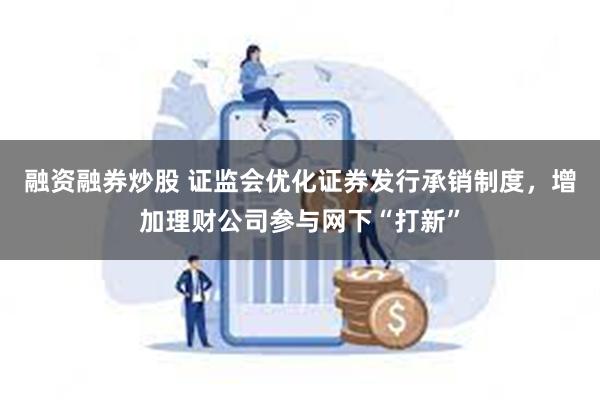 融资融券炒股 证监会优化证券发行承销制度，增加理财公司参与网下“打新”