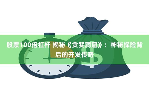 股票100倍杠杆 揭秘《贪婪洞窟》：神秘探险背后的开发传奇
