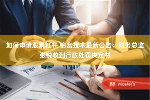 如何申请股票杠杆 锦富技术最新公告：财务总监张锐收到行政处罚决定书