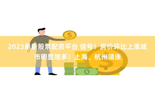 2023最新股票配资平台 信号！房价环比上涨城市明显增多！上海、杭州领涨