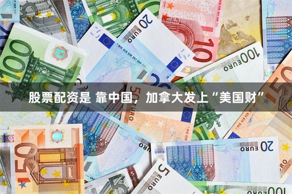 股票配资是 靠中国，加拿大发上“美国财”