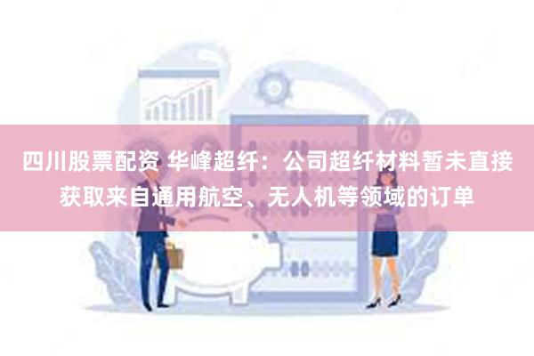 四川股票配资 华峰超纤：公司超纤材料暂未直接获取来自通用航空、无人机等领域的订单