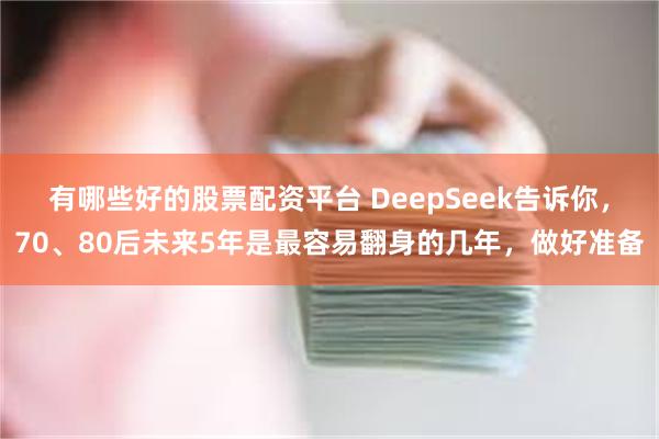 有哪些好的股票配资平台 DeepSeek告诉你，70、80后未来5年是最容易翻身的几年，做好准备